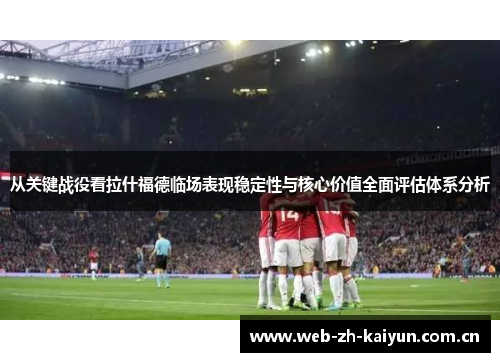 从关键战役看拉什福德临场表现稳定性与核心价值全面评估体系分析 从关键战役看拉什福德临场表现稳定性与核心价值全面评估体系分析